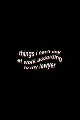 Cover of things i can't say at work according to my lawyer