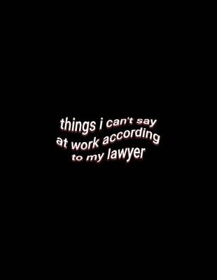 Book cover for things i can't say at work according to my lawyer