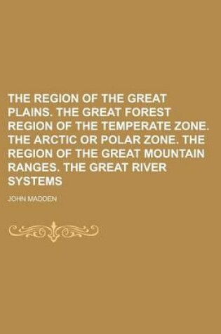 Cover of The Region of the Great Plains. the Great Forest Region of the Temperate Zone. the Arctic or Polar Zone. the Region of the Great Mountain Ranges. the Great River Systems