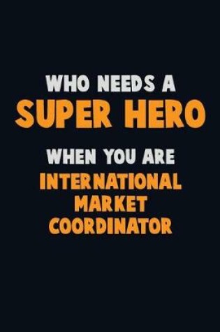 Cover of Who Need A SUPER HERO, When You Are International Market Coordinator