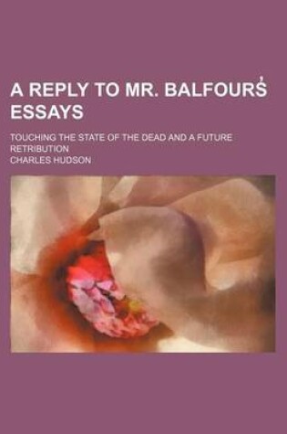 Cover of A Reply to Mr. Balfours Essays; Touching the State of the Dead and a Future Retribution