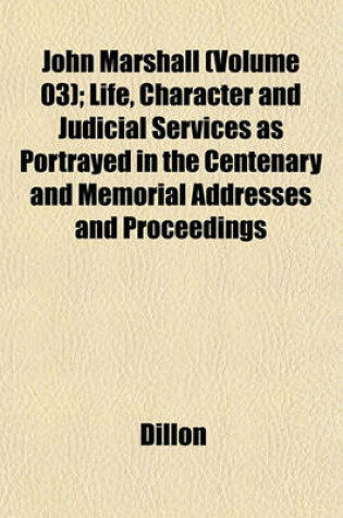 Cover of John Marshall (Volume 03); Life, Character and Judicial Services as Portrayed in the Centenary and Memorial Addresses and Proceedings