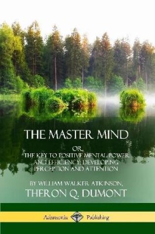 Cover of The Master Mind: Or, The Key to Positive Mental Power and Efficiency; Developing Perception and Attention