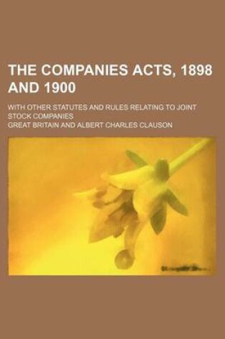 Cover of The Companies Acts, 1898 and 1900; With Other Statutes and Rules Relating to Joint Stock Companies