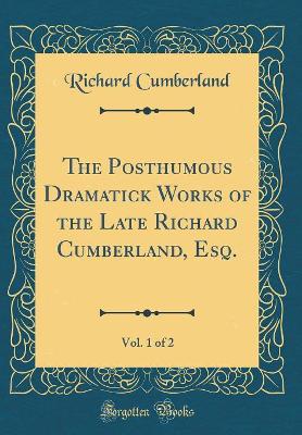 Book cover for The Posthumous Dramatick Works of the Late Richard Cumberland, Esq., Vol. 1 of 2 (Classic Reprint)