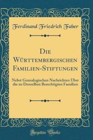 Cover of Die Württembergischen Familien-Stiftungen: Nebst Genealogischen Nachrichten Über die zu Denselben Berechtigten Familien (Classic Reprint)