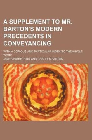 Cover of A Supplement to Mr. Barton's Modern Precedents in Conveyancing; With a Copious and Particular Index to the Whole Work