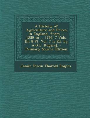 Book cover for A History of Agriculture and Prices in England, from ... 1259 to ... 1793. 7 Vols. [In 8 PT. Vol. 7 Is Ed. by A.G.L. Rogers]. - Primary Source Edition