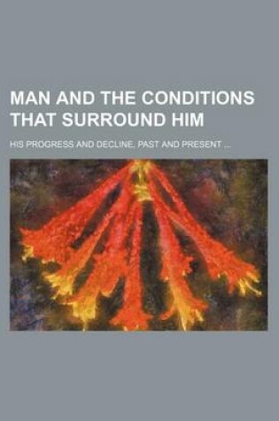 Cover of Man and the Conditions That Surround Him; His Progress and Decline, Past and Present