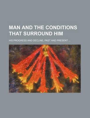 Book cover for Man and the Conditions That Surround Him; His Progress and Decline, Past and Present