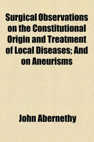Cover of Surgical Observations on the Constitutional Origin and Treatment of Local Diseases; And on Aneurisms