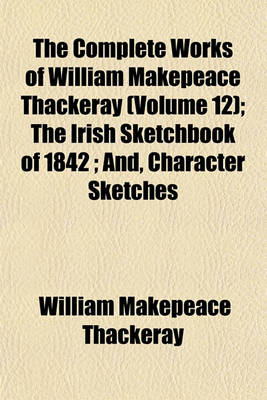 Book cover for The Complete Works of William Makepeace Thackeray (Volume 12); The Irish Sketchbook of 1842 And, Character Sketches