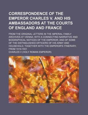 Book cover for Correspondence of the Emperor Charles V. and His Ambassadors at the Courts of England and France; From the Original Letters in the Imperial Family Archives at Vienna with a Connecting Narrative and Biographical Notices of the Emperor and