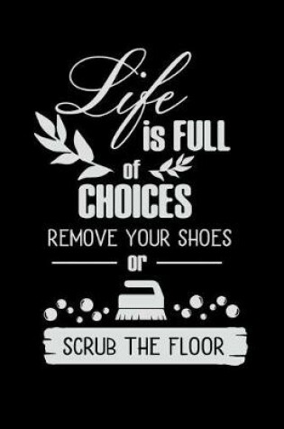 Cover of Life Is Full of Choices Remove Your Shoes or Scrub the Floor