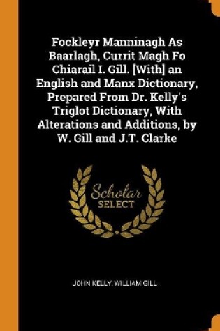 Cover of Fockleyr Manninagh as Baarlagh, Currit Magh Fo Chiarail I. Gill. [with] an English and Manx Dictionary, Prepared from Dr. Kelly's Triglot Dictionary, with Alterations and Additions, by W. Gill and J.T. Clarke