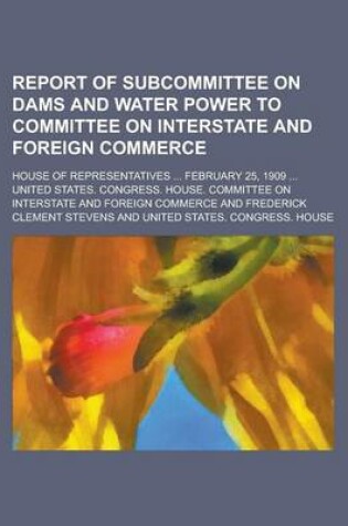 Cover of Report of Subcommittee on Dams and Water Power to Committee on Interstate and Foreign Commerce; House of Representatives ... February 25, 1909 ...