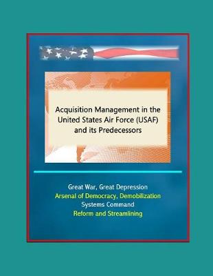 Book cover for Acquisition Management in the United States Air Force (USAF) and its Predecessors - Great War, Great Depression, Arsenal of Democracy, Demobilization, Systems Command, Reform and Streamlining