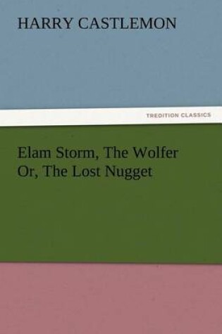 Cover of Elam Storm, The Wolfer Or, The Lost Nugget