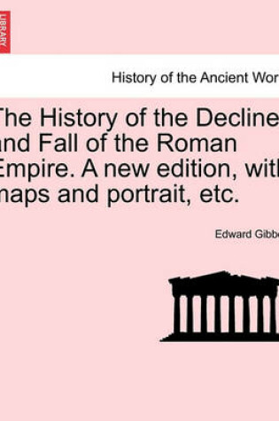 Cover of The History of the Decline and Fall of the Roman Empire. a New Edition, with Maps and Portrait, Etc.