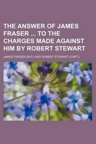 Cover of The Answer of James Fraser to the Charges Made Against Him by Robert Stewart