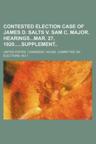 Cover of Contested Election Case of James D. Salts V. Sam C. Major. Hearingsmar. 27, 1920supplement