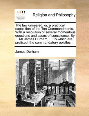 Book cover for The Law Unsealed; Or, a Practical Exposition of the Ten Commandments. with a Resolution of Several Momentous Questions and Cases of Conscience. by ... MR James Durham, ... to Which Are Prefixed, the Commendatory Epistles ...