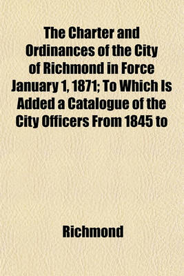 Book cover for The Charter and Ordinances of the City of Richmond in Force January 1, 1871; To Which Is Added a Catalogue of the City Officers from 1845 to