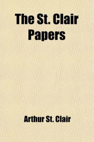 Cover of The St. Clair Papers (Volume 1); The Life and Public Services of Arthur St. Clair Soldier of the Revolutionary War, President of the Continental Congress and Governor of the North-Western Territory with His Correspondence and Other Papers