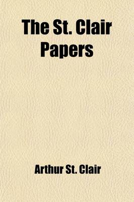 Book cover for The St. Clair Papers (Volume 1); The Life and Public Services of Arthur St. Clair Soldier of the Revolutionary War, President of the Continental Congress and Governor of the North-Western Territory with His Correspondence and Other Papers