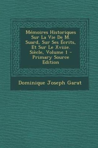 Cover of Memoires Historiques Sur La Vie de M. Suard, Sur Ses Ecrits, Et Sur Le Xviiie. Siecle, Volume 1 - Primary Source Edition