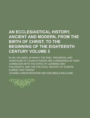 Book cover for An Ecclesiastical History, Ancient and Modern, from the Birth of Christ, to the Beginning of the Eighteenth Century; In Six Volumes, in Which the Ris