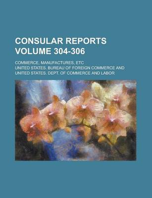 Book cover for Consular Reports; Commerce, Manufactures, Etc Volume 304-306