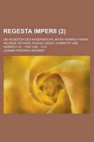 Cover of Regesta Imperii; Die Regesten Des Kaiserreichs Unter Heinrich Raspe, Wilhelm, Richard, Rudolf, Adolf, Albrecht Und Heinrich VII.
