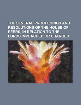 Book cover for The Several Proceedings and Resolutions of the House of Peers, in Relation to the Lords Impeached or Charged