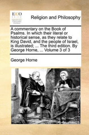 Cover of A Commentary on the Book of Psalms. in Which Their Literal or Historical Sense, as They Relate to King David, and the People of Israel, Is Illustrated; ... the Third Edition. by George Horne, ... Volume 3 of 3