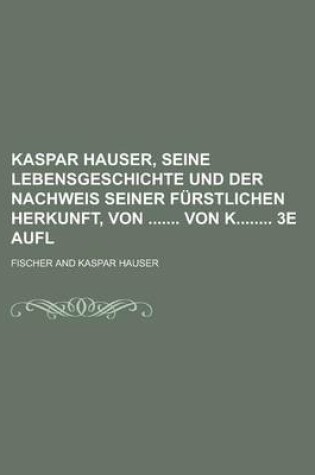 Cover of Kaspar Hauser, Seine Lebensgeschichte Und Der Nachweis Seiner Furstlichen Herkunft, Von Von K 3e Aufl