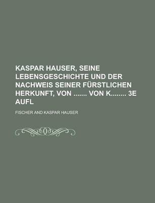 Book cover for Kaspar Hauser, Seine Lebensgeschichte Und Der Nachweis Seiner Furstlichen Herkunft, Von Von K 3e Aufl