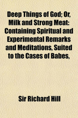 Cover of A Deep Things of God; Or, Milk and Strong Meat Containing Spiritual and Experimental Remarks and Meditations, Suited to the Cases of Babes, Young Me