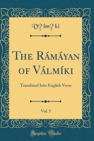 Cover of The Rámáyan of Válmíki, Vol. 5: Translated Into English Verse (Classic Reprint)