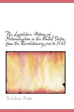 Cover of The Legislative History of Naturalization in the United States, from the Revolutionary War to 1861