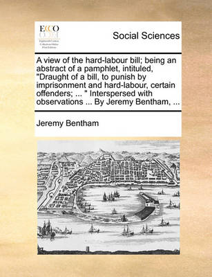 Book cover for A view of the hard-labour bill; being an abstract of a pamphlet, intituled, Draught of a bill, to punish by imprisonment and hard-labour, certain offenders; ... Interspersed with observations ... By Jeremy Bentham, ...