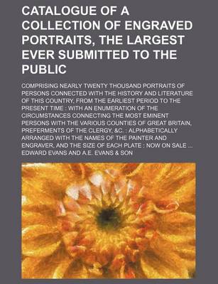 Book cover for Catalogue of a Collection of Engraved Portraits, the Largest Ever Submitted to the Public; Comprising Nearly Twenty Thousand Portraits of Persons Connected with the History and Literature of This Country, from the Earliest Period to the Present Time with