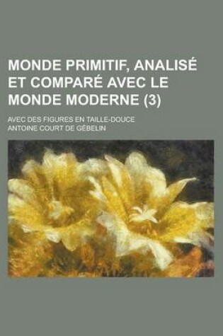 Cover of Monde Primitif, Analise Et Compare Avec Le Monde Moderne; Avec Des Figures En Taille-Douce (3 )