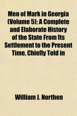 Cover of Men of Mark in Georgia Volume 5; A Complete and Elaborate History of the State from Its Settlement to the Present Time, Chiefly Told in Biographies and Autobiographies of the Most Eminent Men of Each Period of Georgia's Progress and Development