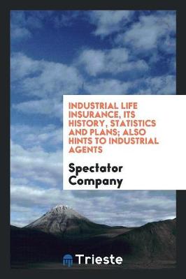 Book cover for Industrial Life Insurance, Its History, Statistics and Plans; Also Hints to Industrial Agents ..