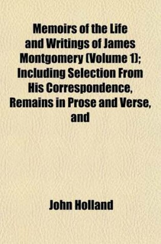 Cover of Memoirs of the Life and Writings of James Montgomery (Volume 1); Including Selection from His Correspondence, Remains in Prose and Verse, and