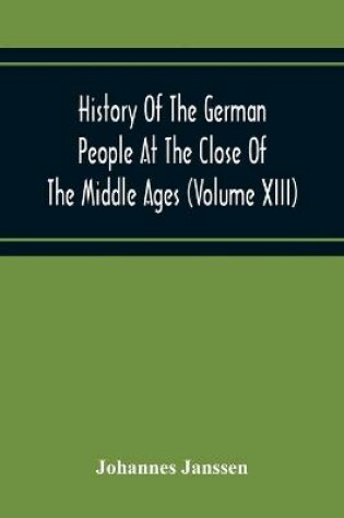 Cover of History Of The German People At The Close Of The Middle Ages (Volume Xiii) Schools And Universities, Science, Learning And Culture Down To The Beginning Of The Thirty Years' War
