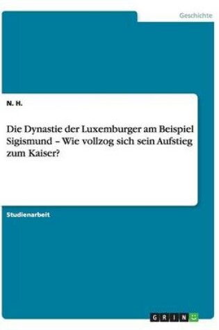 Cover of Die Dynastie der Luxemburger am Beispiel Sigismund - Wie vollzog sich sein Aufstieg zum Kaiser?