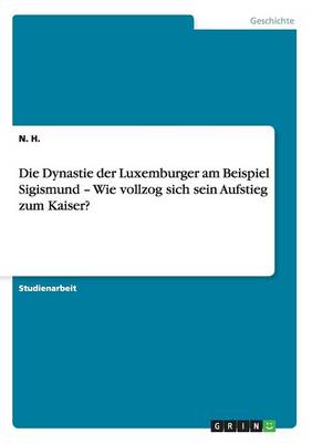 Book cover for Die Dynastie der Luxemburger am Beispiel Sigismund - Wie vollzog sich sein Aufstieg zum Kaiser?