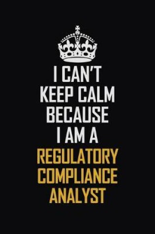 Cover of I Can't Keep Calm Because I Am A Regulatory Compliance Analyst